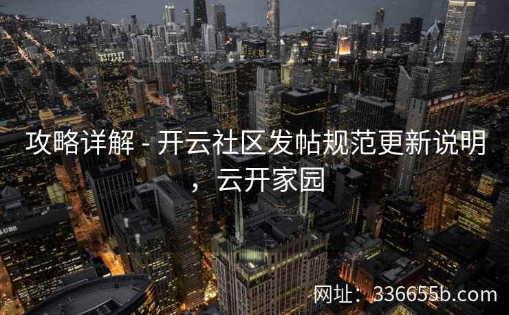 攻略详解 - 开云社区发帖规范更新说明,云开家园 攻略详解 - 开云社区发帖规范更新说明,云开家园
