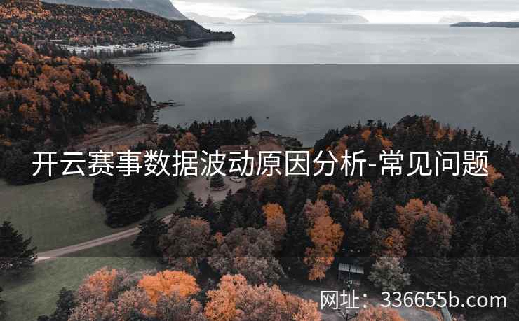 开云赛事数据波动原因分析-常见问题 开云赛事数据波动原因分析-常见问题