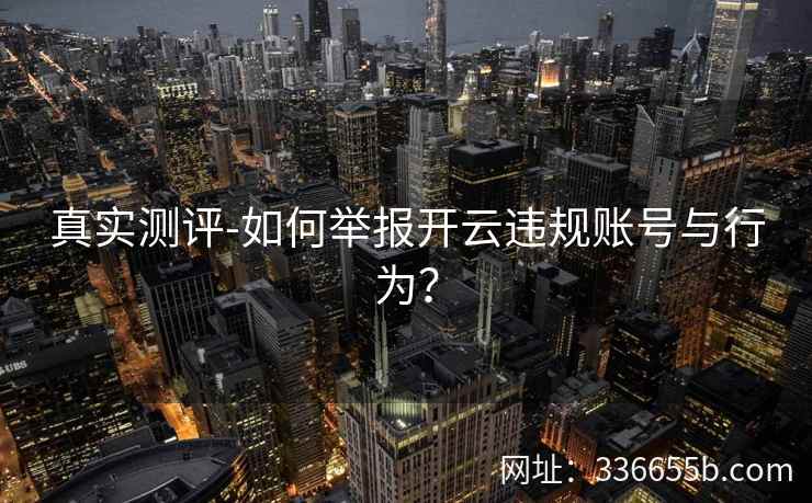 真实测评-如何举报开云违规账号与行为? 真实测评-如何举报开云违规账号与行为?