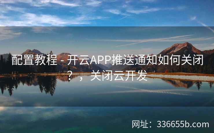 配置教程 - 开云APP推送通知如何关闭?,关闭云开发 配置教程 - 开云APP推送通知如何关闭?,关闭云开发
