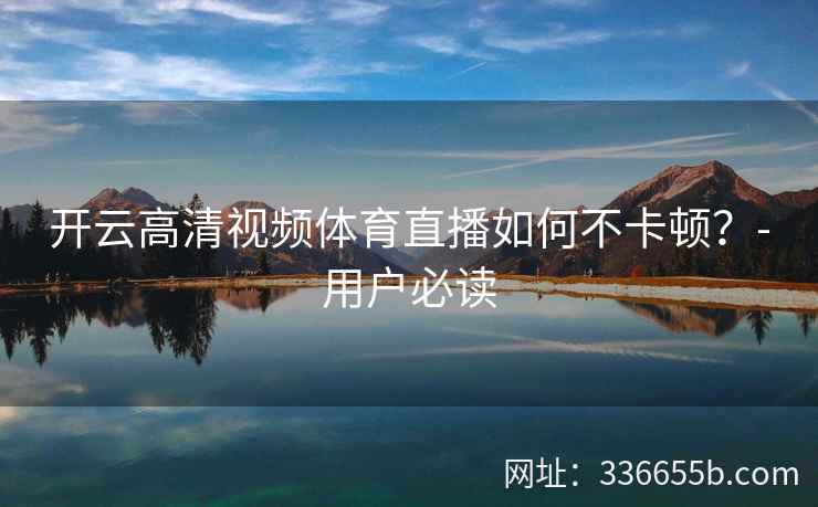 开云高清视频体育直播如何不卡顿？-用户必读