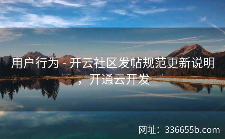 用户行为 - 开云社区发帖规范更新说明,开通云开发 用户行为 - 开云社区发帖规范更新说明,开通云开发