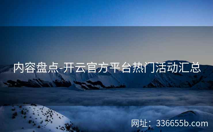 内容盘点-开云官方平台热门活动汇总 内容盘点-开云官方平台热门活动汇总