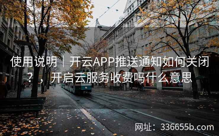使用说明｜开云APP推送通知如何关闭？，开启云服务收费吗什么意思