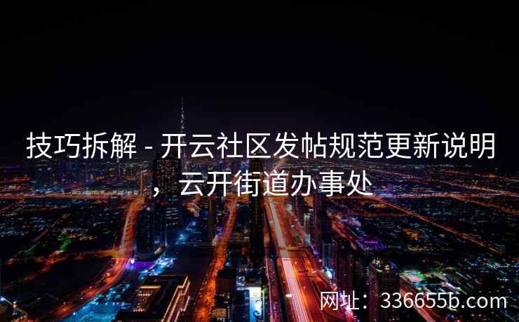 技巧拆解 - 开云社区发帖规范更新说明,云开街道办事处 技巧拆解 - 开云社区发帖规范更新说明,云开街道办事处